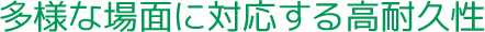 多様な場面に対応する高耐久性