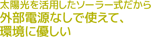 太陽光を活用したソーラー式だから外部電源なしで使えて、環境に優しい