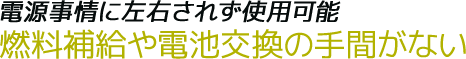 電源事情に左右されず使用可能、燃料補給や電池交換の手間がない