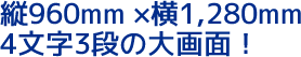 縦960mm ×横1,280mm 4文字3段の大画面!