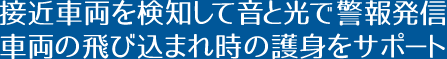 接近車両を検知して音と光で警報発信車両の飛び込まれ時の護身をサポート