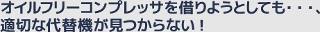 オイルフリーコンプレッサを借りようとしても……、適切な代替機が見つからない！