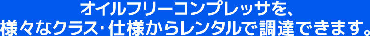 オイルフリーコンプレッサを、様々なクラス・仕様からレンタルで調達できます。