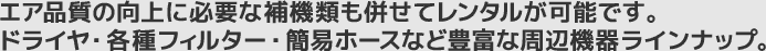 エア品質の向上に必要な補機類も併せてレンタルが可能です。ドライヤ・各種フィルター・簡易ホースなど豊富なラインナップ