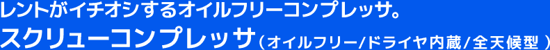 レントがイチオシするオイルフリーコンプレッサ。スクリューコンプレッサ(オイルフリー/ドライヤ内蔵/全天候型)