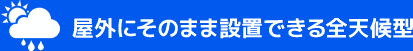 屋外にそのまま設置できる全天候型