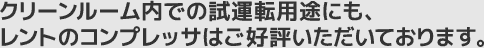 クリーンルーム内での試運転用途にも、レントのコンプレッサはご好評いただいております。