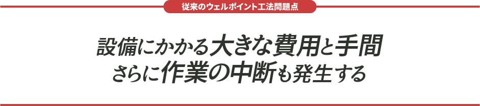 従来のウェルポイント工法問題点 設備にかかる大きな費用と手間、さらに作業の中断も発生する