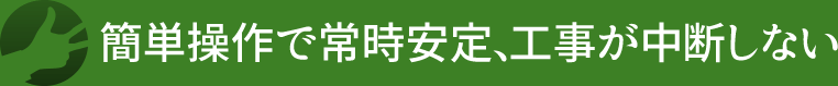 簡単操作で常時安定、工事が中断しない