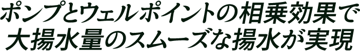 ポンプとウェルポイントの相乗効果で大揚水量のスムーズな揚水が実現