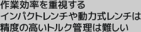 作業効率を重視するインパクトレンチや動力式レンチは精度の高いトルク管理は難しい