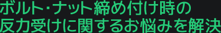 ボルト・ナット締め付け時の反力受けに関するお悩みを解決
