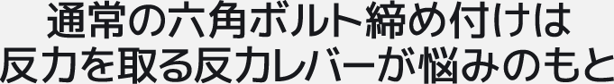 通常の六角ボルト締め付けは反力を取る反力レバーが悩みのもと