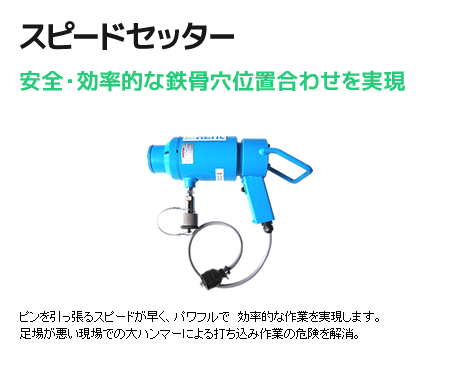 スピードセッター　安全・効率的な鉄骨穴位置合わせを実現。　ピンを引っ張るスピードが早く、パワフルで効率的な作業を実現します。足場が悪い現場での大ハンマーによる打ち込み作業の危険を解消。