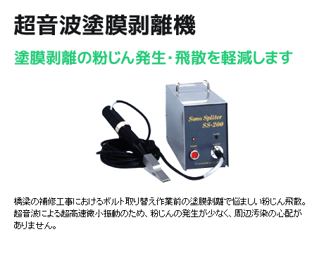 超音波塗膜剥離機 塗膜剥離の粉塵発生・飛散を軽減します。橋梁の補修工事におけるボルト取り替え作業前の塗膜剥離で悩ましい粉じん飛散。超音波による超高速微小振動のため、粉じんの発生が少なく、周辺汚染の心配がありません。