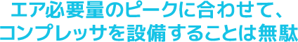 エア必要量のピークに合わせて、コンプレッサを設備することは無駄