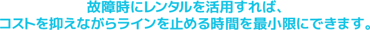 故障時にレンタルを活用すれば、コストを抑えながらラインを止める時間を最小限にできます。