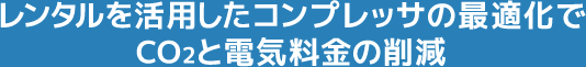 レンタルを活用したコンプレッサの最適化でCO2と電気料金の削減