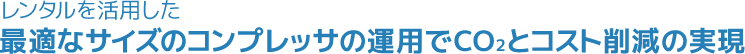 レンタルを活用した最適なサイズのコンプレッサの運用でCO2とコスト削減の実現