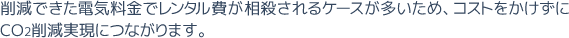 削減できた電気料金でレンタル費が相殺されるケースが多いため、コストをかけずにCO2削減実現につながります。