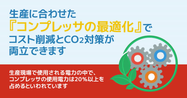 生産に合わせた『コンプレッサの最適化』でコスト削減とCO2対策が両立できます