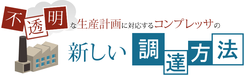 不透明な生産計画に対応するコンプレッサの新しい調達方法