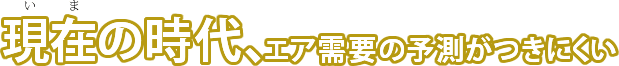 現在の時代、エア需要の予測がつきにくい