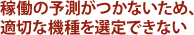 稼働の予測がつかないため、適切な機種を選定できない