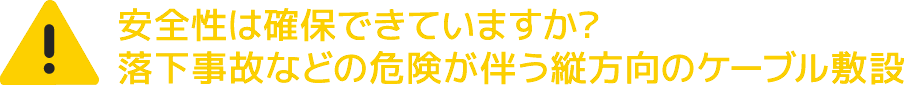 安全性は確保できていますか？落下事故などの危険が伴う縦方向のケーブル敷設