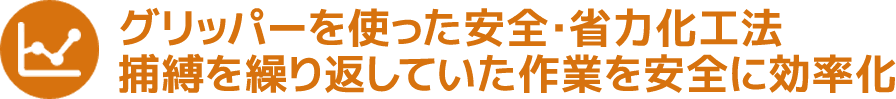 グリッパーを使った安全・省力化工法。捕縛を繰り返していた作業を安全に効率化