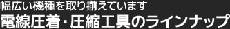 幅広い機種を取り揃えています。電線圧着・圧縮工具のラインナップ