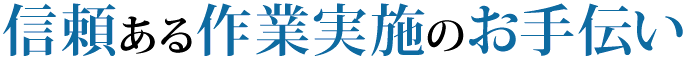 信頼ある作業の実施お手伝いします