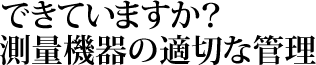 測量機器の適切な管理できていますか？