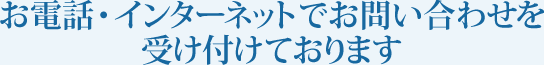 電話・インターネットで、お問い合わせを受け付けております