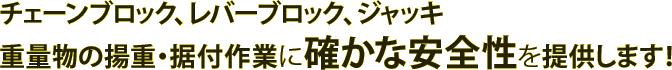 チェーンブロック、レバーブロック、ジャッキ、重量物の揚重・据付作業に確かな安全性を提供します！