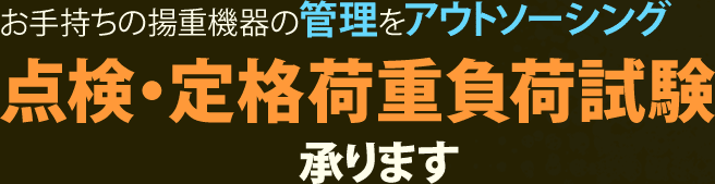 お手持ちの揚重機器の管理をアウトソーシング。点検・定格荷重負荷試験承ります。