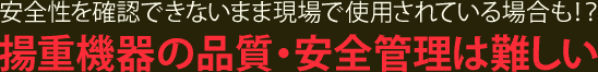 安全性を確認できないまま現場で使用されている場合も！？揚重機器の品質・安全管理は難しい