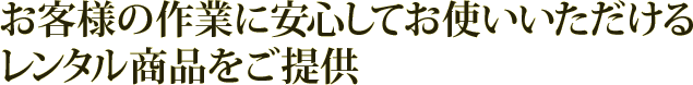 お客様の作業に安心してお使いいただけるレンタル商品をご提供