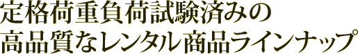 定格荷重負荷試験済みの高品質なレンタル商品ラインナップ