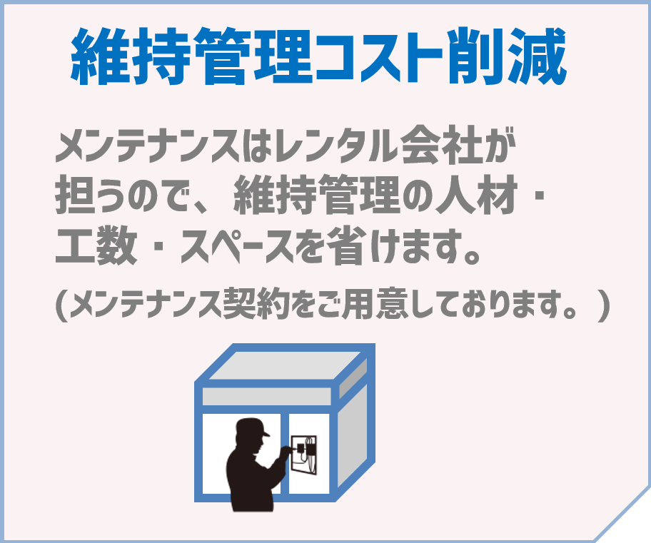 「維持管理コスト削減」～メンテナンスはレンタル会社が担うので、維持管理の人材・工数・スペースを省けます。(メンテナンス契約をご用意しております。）