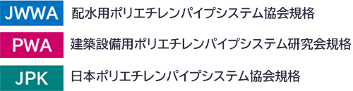 水道配水用PE管 規格　・JWWA 配水用ポリエチレンパイプシステム協会規格・PWA 建築設備用ポリエチレンパイプシステム研究会規格・JPK 日本ポリエチレンパイプシステム協会規格